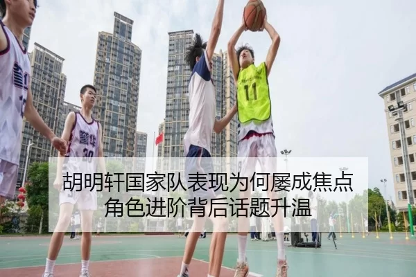 胡明轩国家队表现为何屡成焦点 角色进阶背后话题升温