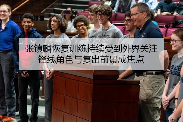 张镇麟恢复训练持续受到外界关注 锋线角色与复出前景成焦点
